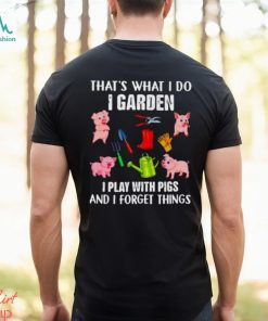 Pig that’s what i do i garden i play with pigs and i forget things shirt