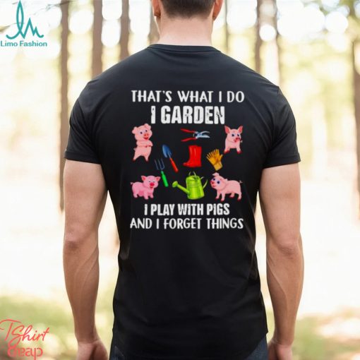 Pig that’s what i do i garden i play with pigs and i forget things shirt