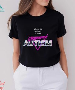 Please be patient i have weaponized autism shirt
