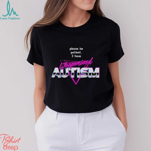 Please be patient i have weaponized autism shirt