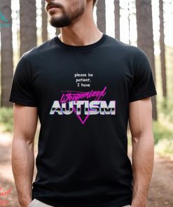 Please be patient i have weaponized autism shirt