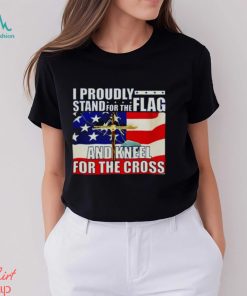 Proudly Stand For The Flag And Kneel For The Cross shirt