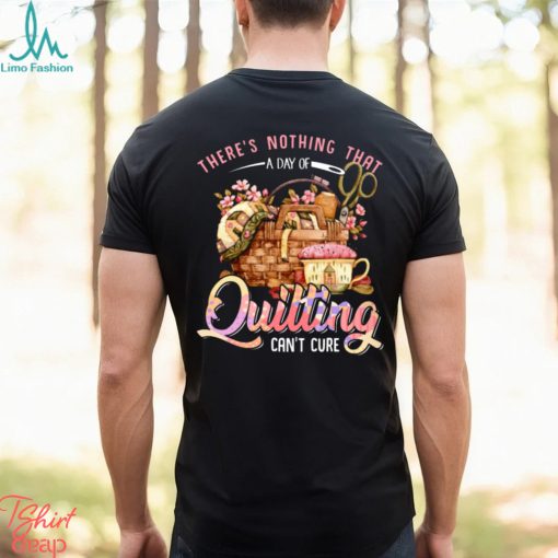 Quilting there’s nothing that t shirt