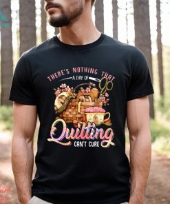 Quilting there's nothing that t shirt