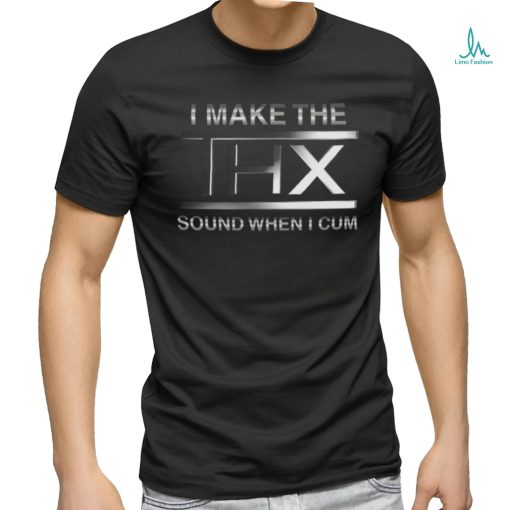 Shirts That Go Hard I Make The THX Sound When I Cum Original shirt