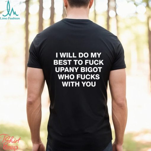 Shirts That Go Hard I Will Do My Best To Fuck Upany Bigot Who Fucks You Shirt Unisex T Shirt