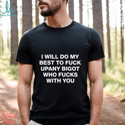 Shirts That Go Hard I Will Do My Best To Fuck Upany Bigot Who Fucks You Shirt Unisex T Shirt