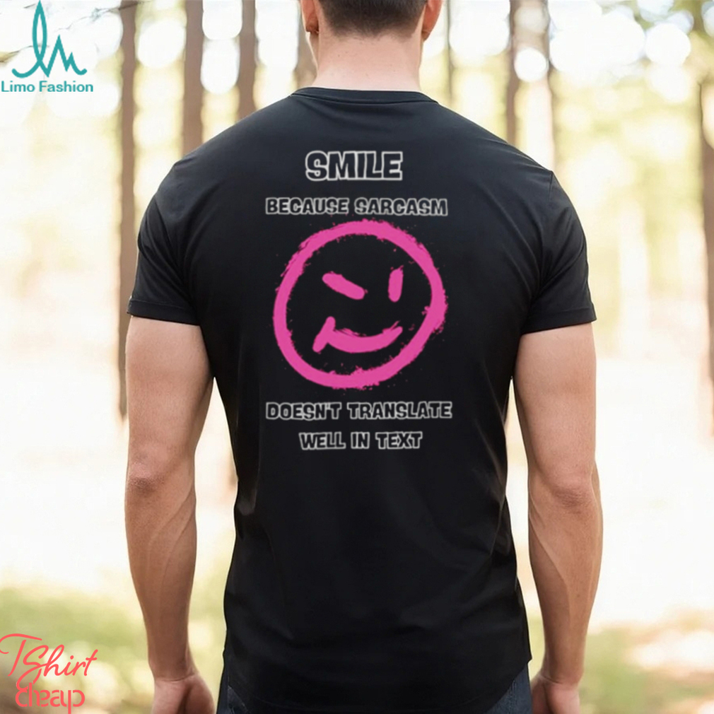 Smile because sarcasm doesn’t translate well in text shirt Smile because sarcasm doesn’t translate well in text shirt