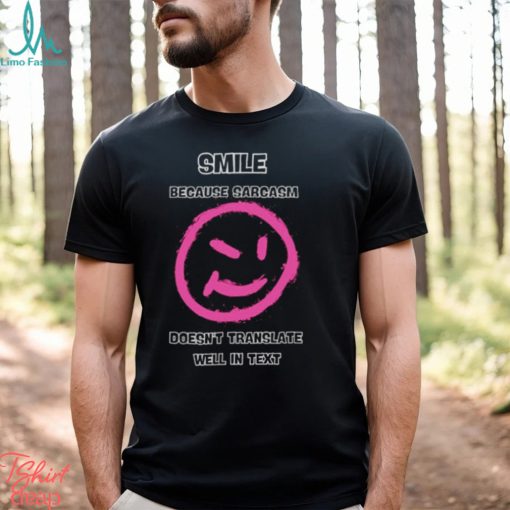 Smile because sarcasm doesn’t translate well in text shirt