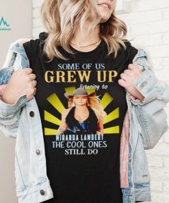 Some of us grew up listening to Miranda Lambert the cool ones still do shirt