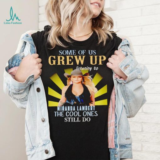Some of us grew up listening to Miranda Lambert the cool ones still do shirt