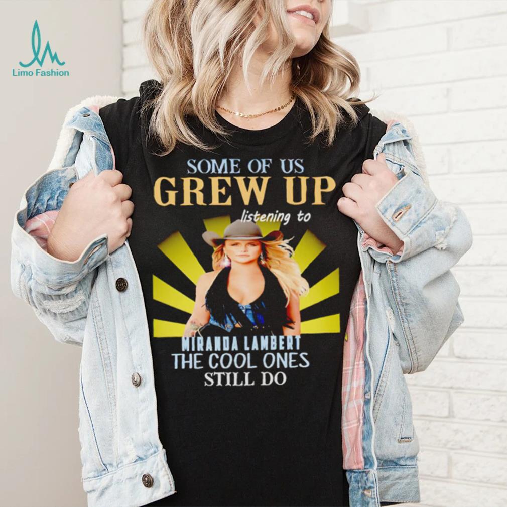 Some of us grew up listening to Miranda Lambert the cool ones still do shirt Some of us grew up listening to Miranda Lambert the cool ones still do shirt