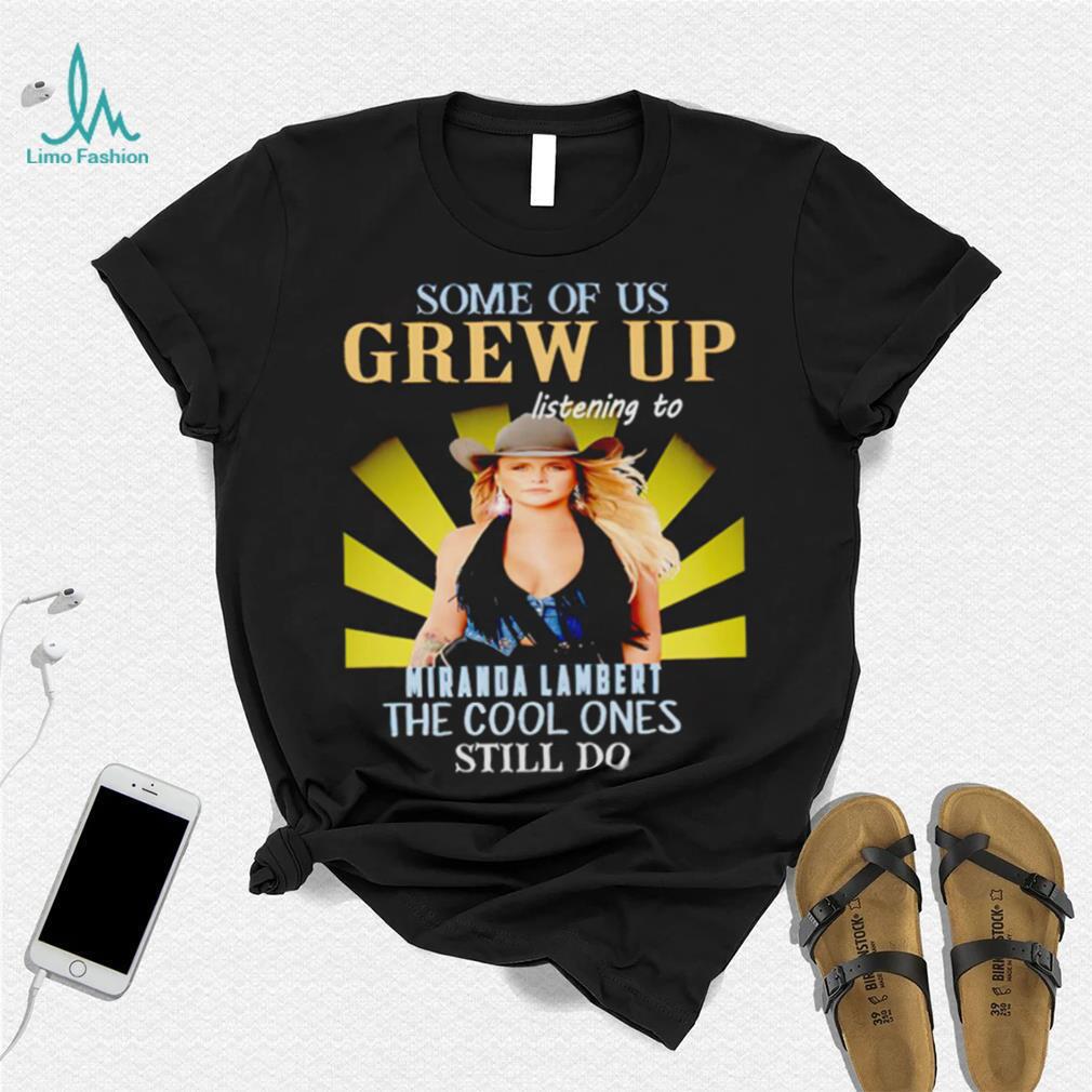 Some of us grew up listening to Miranda Lambert the cool ones still do shirt Some of us grew up listening to Miranda Lambert the cool ones still do shirt