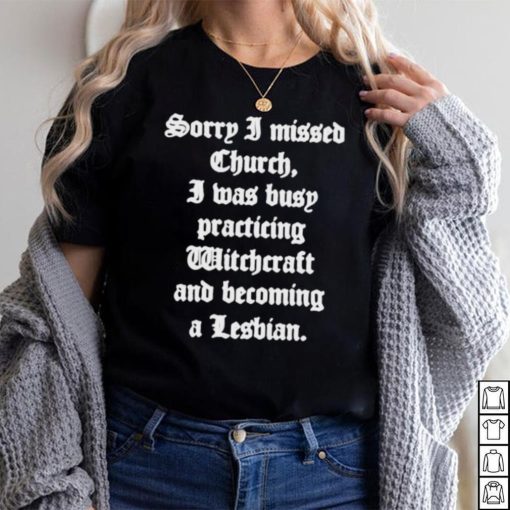 Sorry I Missed Church I Was Busy Practicing Witchcraft And Becoming Shirt