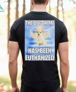 The dog in me has been euthanized shirt