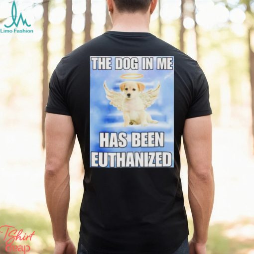 The dog in me has been euthanized shirt