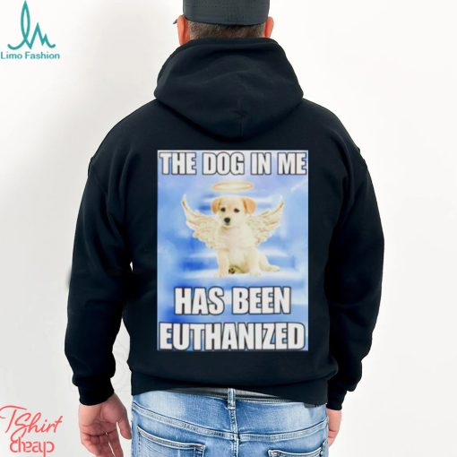 The dog in me has been euthanized shirt