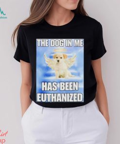 The dog in me has been euthanized shirt