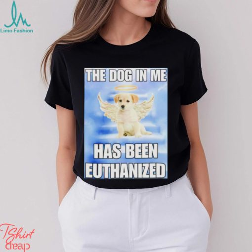 The dog in me has been euthanized shirt