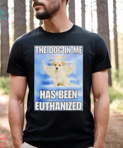 The dog in me has been euthanized shirt