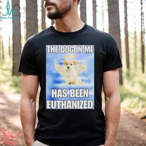 The dog in me has been euthanized shirt