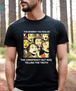 The moment you realize the conspiracy nut was telling the truth shirt