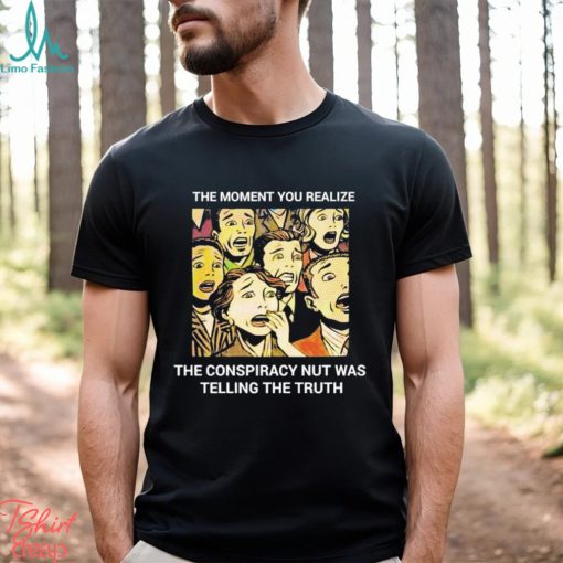 The moment you realize the conspiracy nut was telling the truth shirt