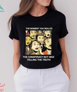 The moment you realize the conspiracy nut was telling the truth shirt