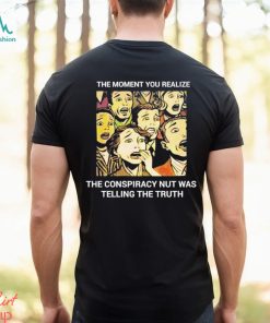 The moment you realize the conspiracy nut was telling the truth shirt