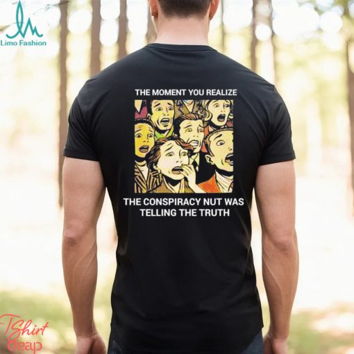 The moment you realize the conspiracy nut was telling the truth shirt