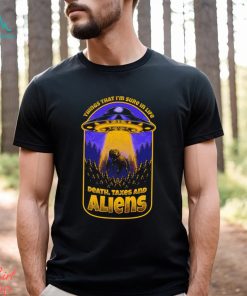 Things that I’m sure in life Death Taxes and Aliens UFO shirt