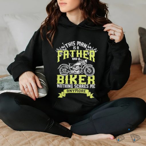 This man is a father and a biker nothing scares me anymore shirt