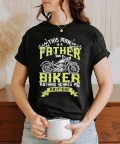 This man is a father and a biker nothing scares me anymore shirt