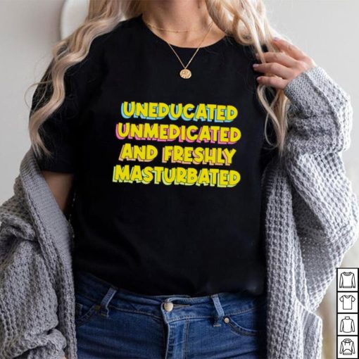 Uneducated Unmedicated And Freshly Masturbated Shirt