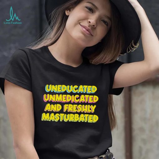 Uneducated Unmedicated And Freshly Masturbated Shirt