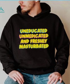 Uneducated Unmedicated And Freshly Masturbated Shirt