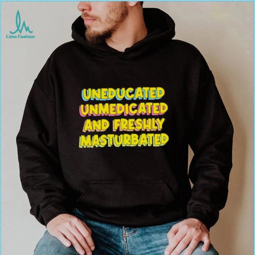 Uneducated Unmedicated And Freshly Masturbated Shirt