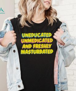 Uneducated Unmedicated And Freshly Masturbated Shirt