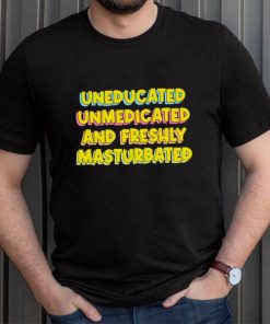 Uneducated Unmedicated And Freshly Masturbated Shirt