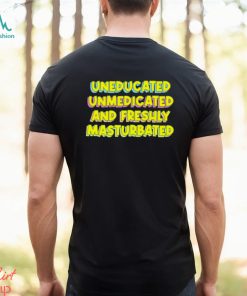 Uneducated unmedicated and freshly masturbated shirt