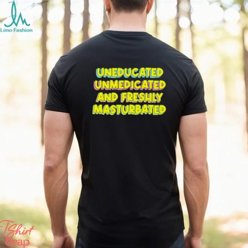 Uneducated unmedicated and freshly masturbated shirt