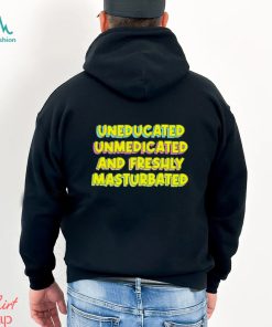 Uneducated unmedicated and freshly masturbated shirt