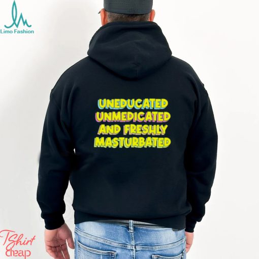 Uneducated unmedicated and freshly masturbated shirt