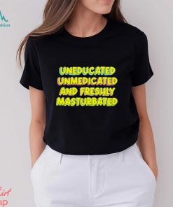 Uneducated unmedicated and freshly masturbated shirt