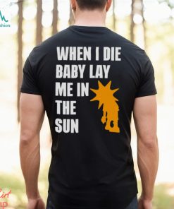 When i die baby lay me in the sun shirt