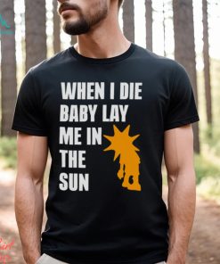 When i die baby lay me in the sun shirt