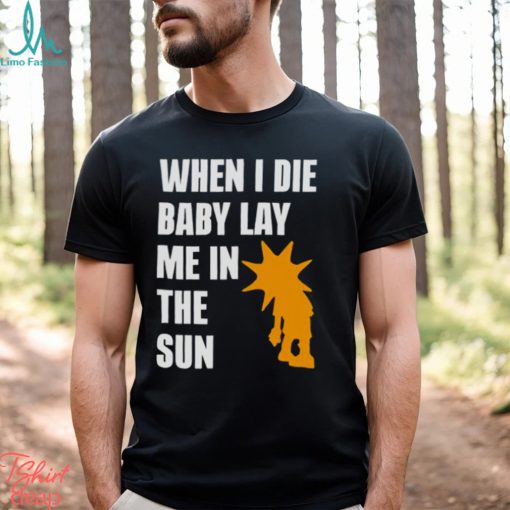 When i die baby lay me in the sun shirt