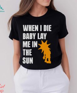 When i die baby lay me in the sun shirt