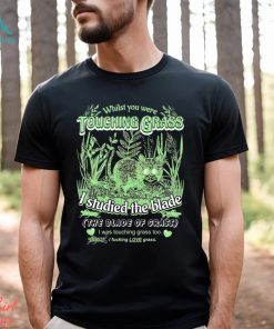 Whilst you were touching grass I studied the blade I was touching grass too shirt