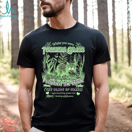 Whilst you were touching grass I studied the blade I was touching grass too shirt